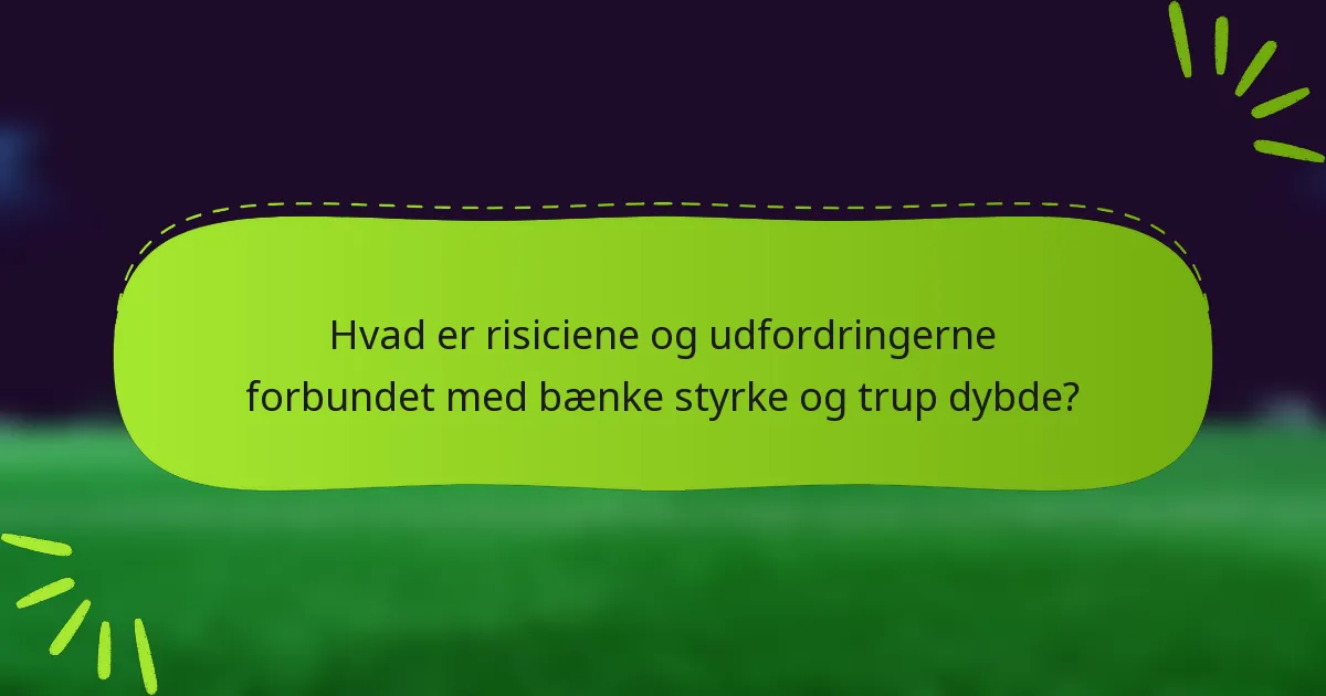 Hvad er risiciene og udfordringerne forbundet med bænke styrke og trup dybde?