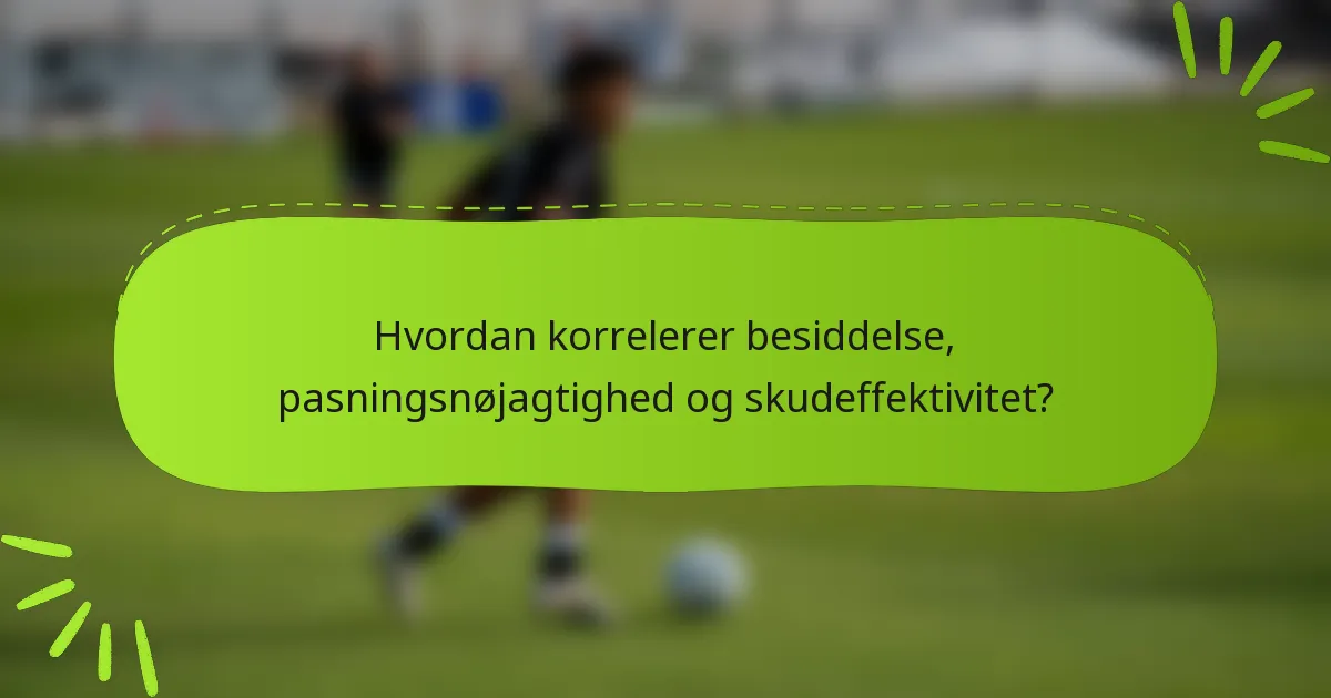 Hvordan korrelerer besiddelse, pasningsnøjagtighed og skudeffektivitet?